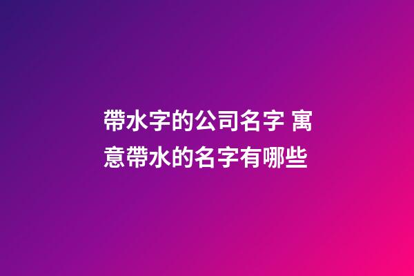 帶水字的公司名字 寓意帶水的名字有哪些